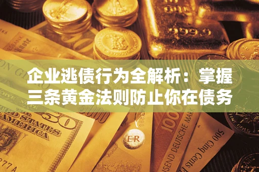北京企业逃债行为全解析：掌握三条黄金法则防止你在债务乱局中“踩雷”