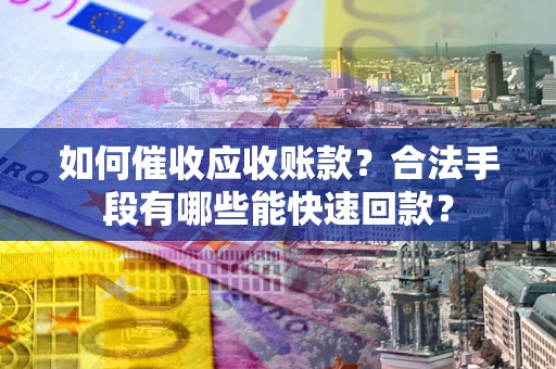 北京如何催收应收账款？合法手段有哪些能快速回款？