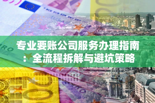 北京专业要账公司服务办理指南：全流程拆解与避坑策略