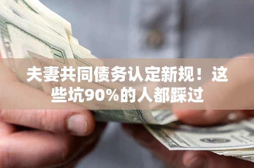 北京夫妻共同债务认定新规！这些坑90%的人都踩过