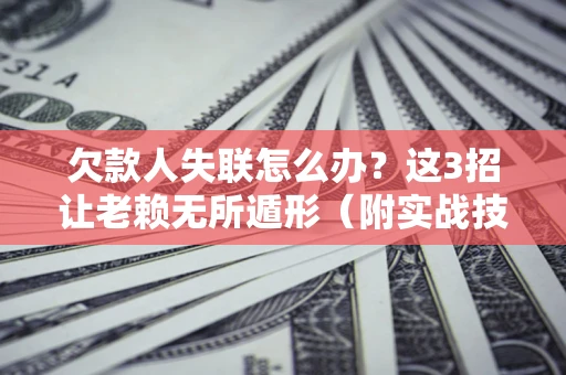 北京欠款人失联怎么办？这3招让老赖无所遁形（附实战技巧）