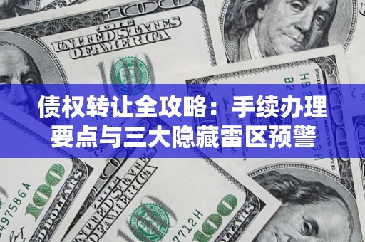 北京债权转让全攻略：手续办理要点与三大隐藏雷区预警
