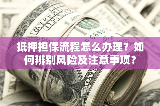 北京抵押担保流程怎么办理？如何辨别风险及注意事项？