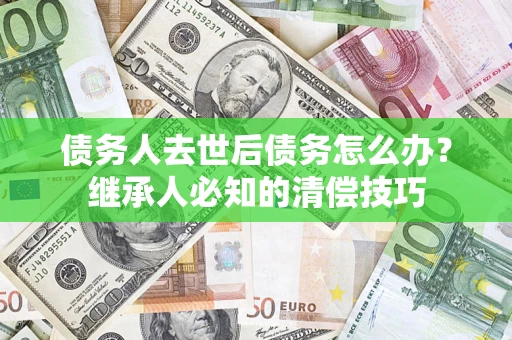 北京债务人去世后债务怎么办？继承人必知的清偿技巧