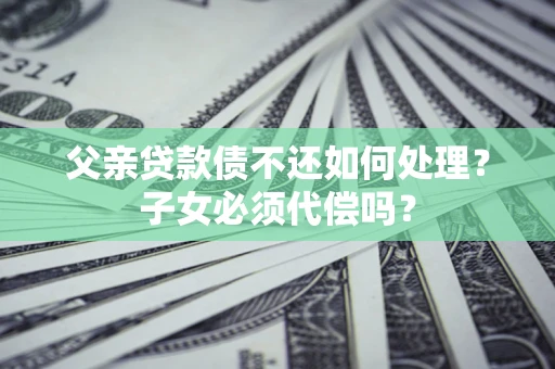 北京父亲贷款债不还如何处理？子女必须代偿吗？