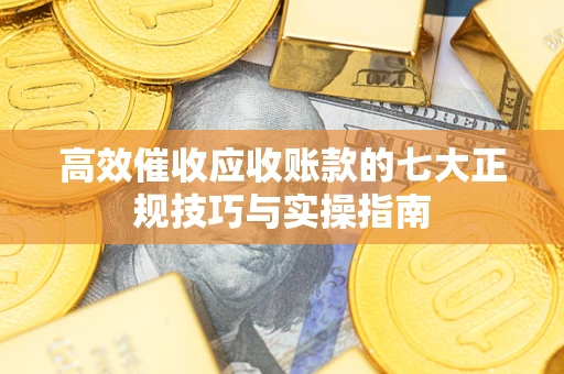 北京高效催收应收账款的七大正规技巧与实操指南