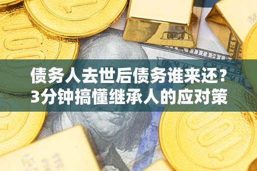 北京债务人去世后债务谁来还？3分钟搞懂继承人的应对策略