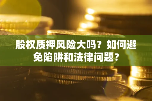 北京股权质押风险大吗？如何避免陷阱和法律问题？