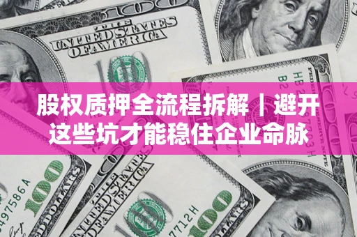 北京股权质押全流程拆解｜避开这些坑才能稳住企业命脉