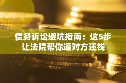 北京债务诉讼避坑指南：这5步让法院帮你逼对方还钱