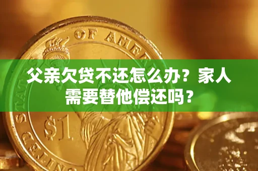 北京父亲欠贷不还怎么办？家人需要替他偿还吗？