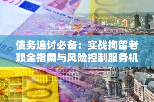 北京债务追讨必备：实战拘留老赖全指南与风险控制服务机构推荐