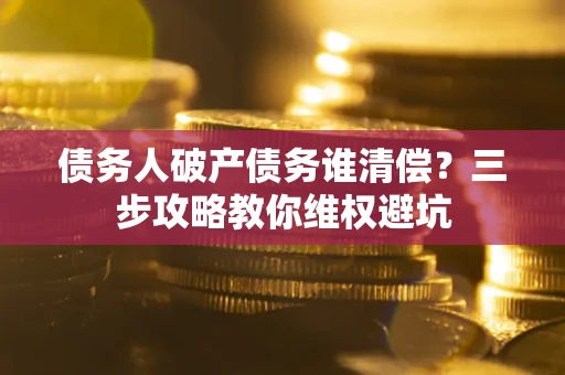 北京债务人破产债务谁清偿?三步攻略教你维权避坑 北京债务人破产债务谁清偿?三步攻略教你维权避坑