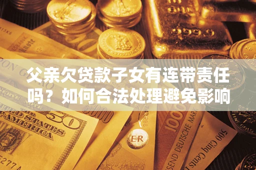 北京父亲欠贷款子女有连带责任吗？如何合法处理避免影响？