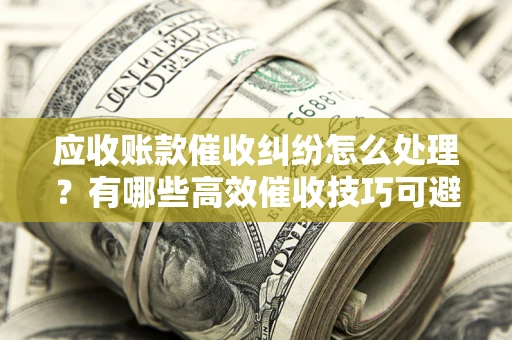 北京应收账款催收纠纷怎么处理？有哪些高效催收技巧可避免坏账？