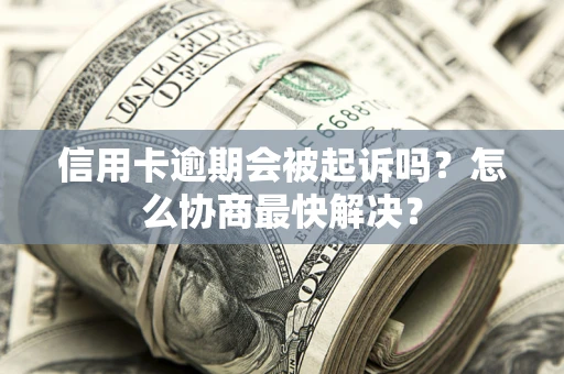 北京信用卡逾期会被起诉吗？怎么协商最快解决？