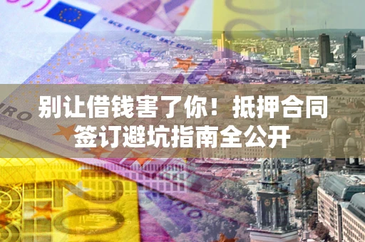 北京别让借钱害了你！抵押合同签订避坑指南全公开